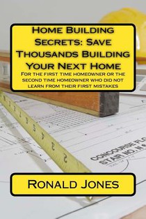Home Building Secrets: Save Thousands Building Your Next Home: For the first time homeowner or the second time homeowner who did not learn fr