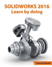 SOLIDWORKS 2016 Learn by doing: Part, Assembly, Drawings, Sheet metal, Surface Design, Mold Tools, Weldments, DimXpert, and Rendering