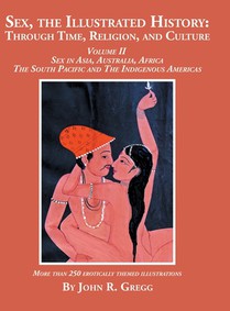 Sex, the Illustrated History: Through Time, Religion, and Culture: Volume II, Sex in Asia, Australia, Africa, the South Pacific, and the Indigenous Am
