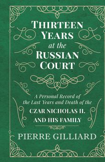 Thirteen Years at the Russian Court - A Personal Record of the Last Years and Death of the Czar Nicholas II. and his Family