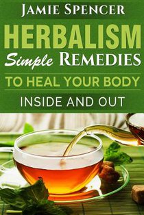 Herbalism: Simple Remedies to Heal Your Body Inside and Out