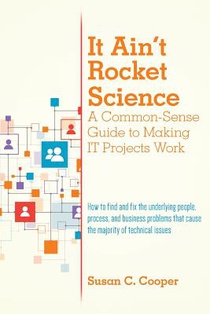 It Ain't Rocket Science A Common-Sense Guide to Making IT Projects Work: How to find and fix the underlying people, process, and business problems tha
