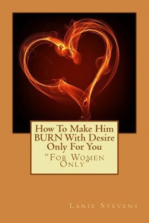 How To Make Him BURN With Desire Only For You