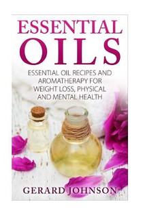 Essential Oils: Essential Oils Guide: Essential Oils Recipes and Aromatherapy for Weight Loss, Physical and Mental Health( essential o