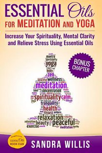 Essential Oils for Meditation and Yoga: Increase Your Spirituality, Mental Clarity and Relieve Stress Using Essential Oils