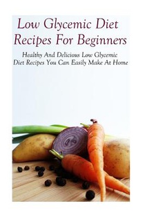 Low Glycemic Diet Recipes For Beginners: Healthy And Delicious Low Glycemic Diet Recipes