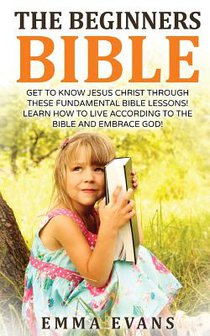 The Beginner's Bible: Get to Know Jesus Christ Through These Fundamental Bible Lessons! Learn How to Live According to the Bible and Embrace God!
