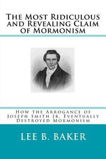 The Most Revealing and Ridiculous Claim of Mormonism: How the Arrogance of Joseph Smith Jr. Eventually Destroyed Mormonism