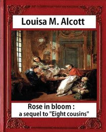 Rose in Bloom: A Sequel to Eight Cousins (1876), by Louisa M. Alcott (novel): Louisa May Alcott
