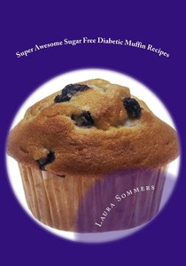 Super Awesome Sugar Free Diabetic Muffin Recipes: Low Sugar Versions of Your Favorite Muffins