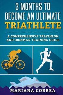3 MONTHS TO BECOME An ULTIMATE TRIATHLETE: A Comprehensive TRIATHLON And IRONMAN GUIDE