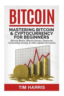 Bitcoin: Mastering Bitcoin & Cyptocurrency for Beginners - Bitcoin Basics, Bitcoin Stories, Dogecoin, Reinventing Money & Other Digital Currencies