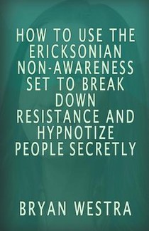 How To Use The Ericksonian Non-Awareness Set: To Break Down Resistance And Hypnotize People Secretly