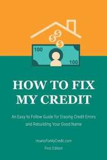 How to Fix My Credit: An Easy to Follow Guide for Erasing Credit Errors and Rebuilding Your Good Name