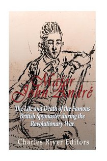 Major John André: The Life and Death of the Famous British Spymaster during the Revolutionary War