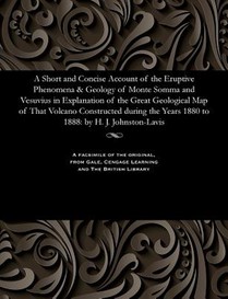 A Short and Concise Account of the Eruptive Phenomena & Geology of Monte Somma and Vesuvius in Explanation of the Great Geological Map of That Volcano Constructed During the Years 1880 to 1888