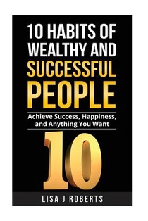 10 Habits of Wealthy and Successful People: Achieve Success, Happiness, and Anything You Want