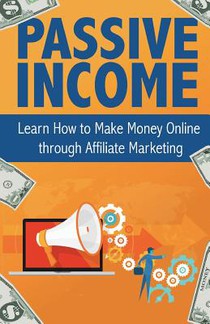 Passive Income: Learn How to Make Money Online Through Affiliate Marketing