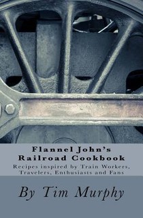 Flannel John's Railroad Cookbook: Recipes inspired by Train Workers, Travelers, Enthusiasts and Fans