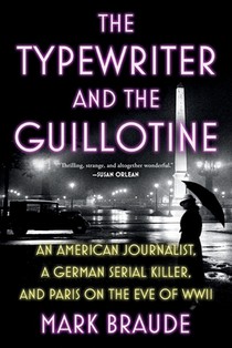 The Typewriter and the Guillotine: An American Journalist, a German Serial Killer, and Paris on the Eve of WWII