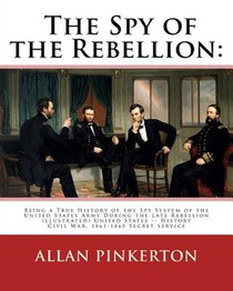 The spy of the rebellion: being a true history of the spy system of the United: States Army during the late rebellion, revealing many secrets of