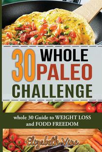 30 Whole Paleo Challenge: Whole 30 Guide to Weight Loss and Food Freedom