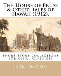 The House of Pride & Other Tales of Hawaii (1912). By: Jack London: Short story collections (Original Classics)