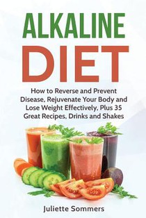 Alkaline Diet: How to Reverse and Prevent Disease, Rejuvenate Your Body and Lose Weight Effectively, Plus 35 Great Recipes, Drinks and Shakes