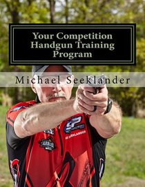 Your Competition Handgun Training Program: A Complete Training Program Designed for the Practical Shooter.