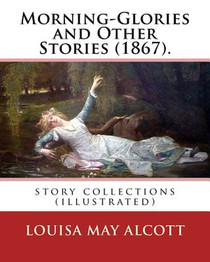 Morning-Glories and Other Stories (1867). By: Louisa May Alcott: story collections (illustrated)