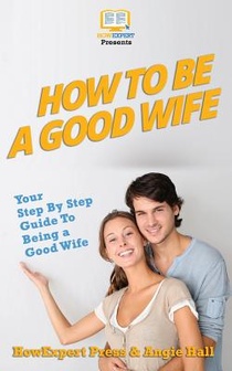 How To Be a Good Wife: Your Step By Step Guide To Being a Good Wife
