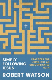 Simply Following Jesus: Practices for Living Out an Uncomplicated Faith