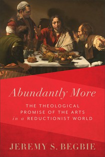 Abundantly More: The Theological Promise of the Arts in a Reductionist World