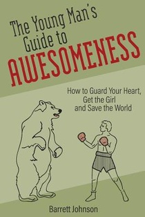 The Young Man's Guide to Awesomeness: How to Guard Your Heart, Get the Girl and Save the World