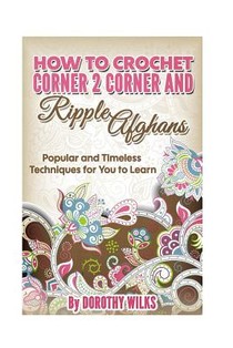 How to Crochet Corner 2 Corner and Ripple Afghans: Popular and Timeless Techniques for You to Learn