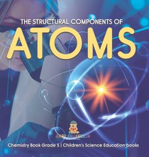 The Structural Components of Atoms Chemistry Book Grade 5 Children's Science Education books