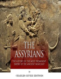 The Assyrians: The History of the Most Prominent Empire of the Ancient Near East