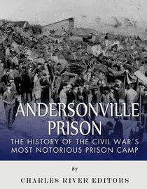 Andersonville Prison: The History of the Civil War's Most Notorious Prison Camp