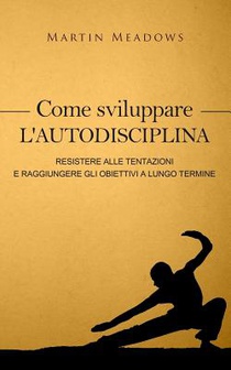 Come sviluppare l'autodisciplina: Resistere alle tentazioni e raggiungere gli obiettivi a lungo termine
