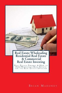 Real Estate Wholesaling Residential Real Estate & Commercial Real Estate Investing: Real Estate Finance & How to Find Wholesale Real Estate for the Re