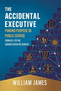 The Accidental Executive: Finding Purpose in Public Service: From GS-1 to the Senior Executive Service