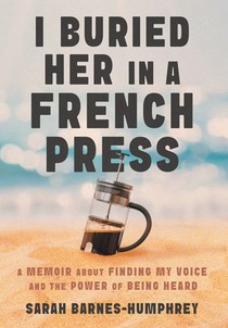 I Buried Her in a French Press: A Memoir About Finding My Voice and the Power of Being Heard