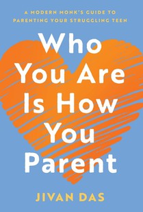 Who You Are Is How You Parent: A Modern Monk's Guide to Parenting Your Struggling Teen
