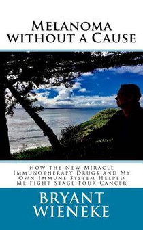 Melanoma without a Cause: How the New Miracle Immunotherapy Drugs and My Own Immune System Helped Me Fight Stage Four Cancer