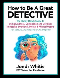How to Be A Great Detective: The Handy-Dandy Guide to Using Kindness, Compassion and Curiosity to Resolve Emotional, Mental & Physical Upsets - For