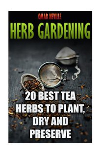 Herb Gardening: 20 Best Tea Herbs to Plant, Dry and Preserve: (Gardening, Indoor Gardening)