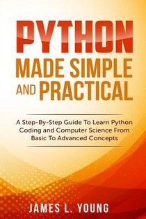 Python Made Simple and Practical: A Step-By-Step Guide To Learn Python Coding and Computer Science From Basic To Advanced Concepts.