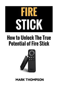 Fire Stick: How To Unlock The True Potential Of Your Fire Stick