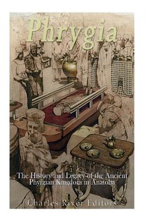 Phrygia: The History and Legacy of the Ancient Phrygian Kingdom in Anatolia