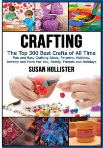 Crafting: The Top 300 Best Crafts: Fun and Easy Crafting Ideas, Patterns, Hobbies, Jewelry and More For You, Family, Friends and